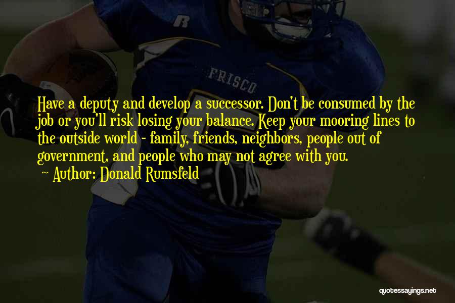 Donald Rumsfeld Quotes: Have A Deputy And Develop A Successor. Don't Be Consumed By The Job Or You'll Risk Losing Your Balance. Keep