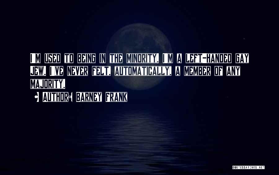 Barney Frank Quotes: I'm Used To Being In The Minority. I'm A Left-handed Gay Jew. I've Never Felt, Automatically, A Member Of Any