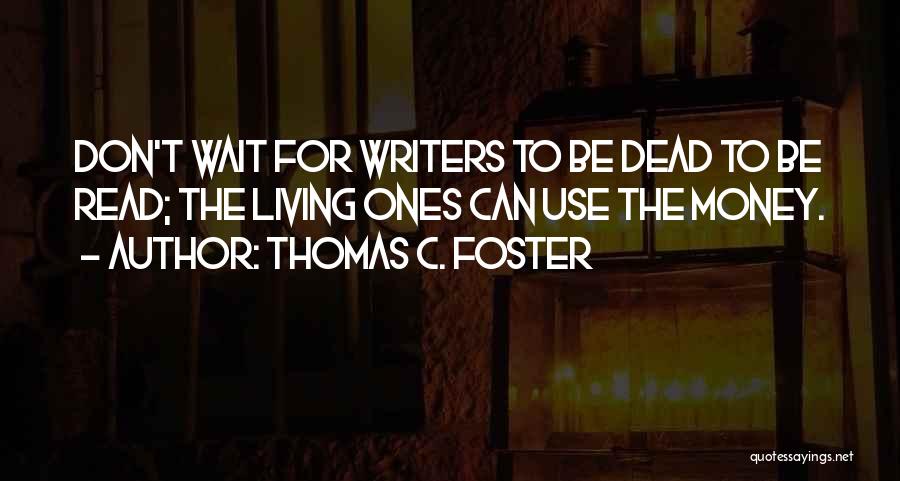 Thomas C. Foster Quotes: Don't Wait For Writers To Be Dead To Be Read; The Living Ones Can Use The Money.