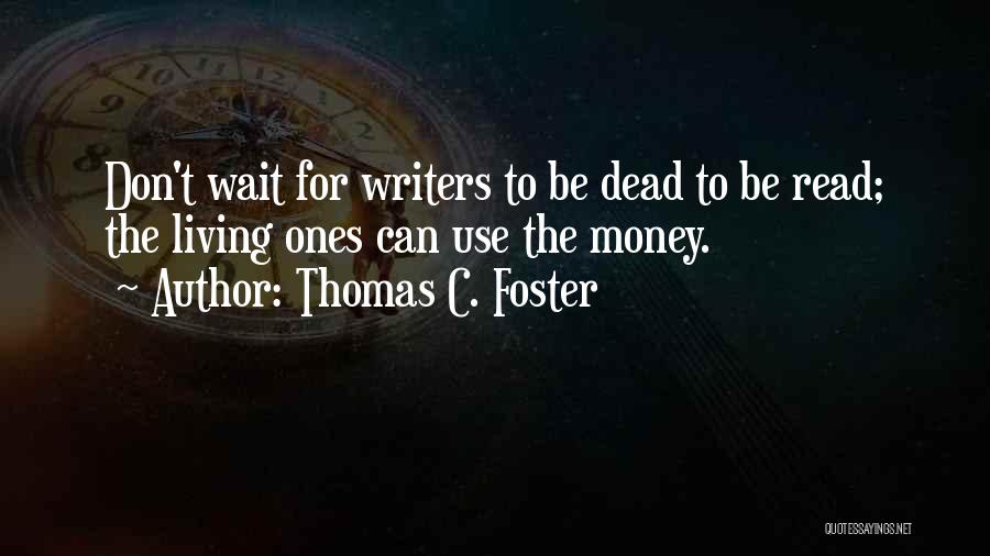 Thomas C. Foster Quotes: Don't Wait For Writers To Be Dead To Be Read; The Living Ones Can Use The Money.