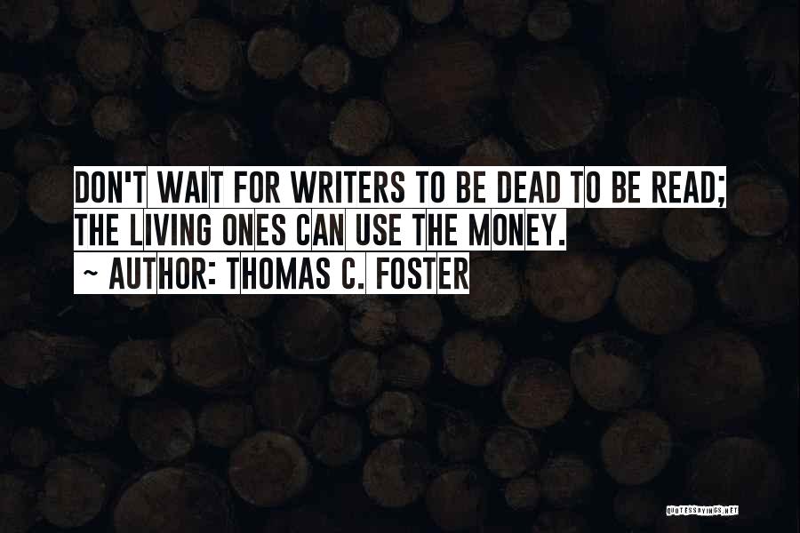 Thomas C. Foster Quotes: Don't Wait For Writers To Be Dead To Be Read; The Living Ones Can Use The Money.