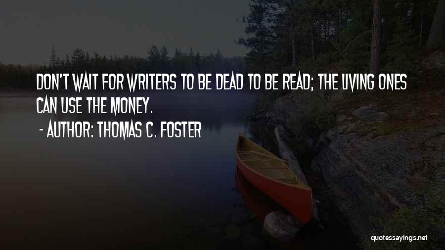 Thomas C. Foster Quotes: Don't Wait For Writers To Be Dead To Be Read; The Living Ones Can Use The Money.