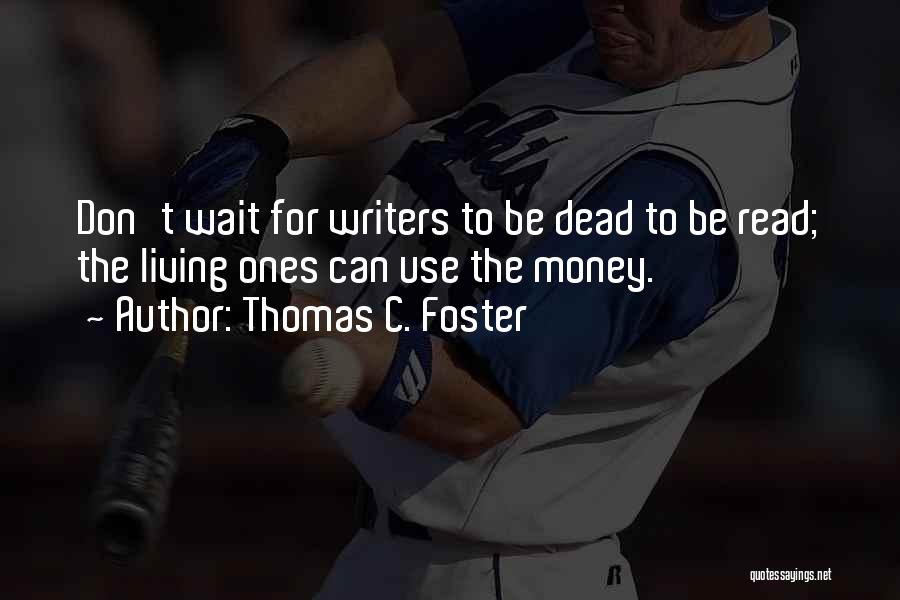 Thomas C. Foster Quotes: Don't Wait For Writers To Be Dead To Be Read; The Living Ones Can Use The Money.