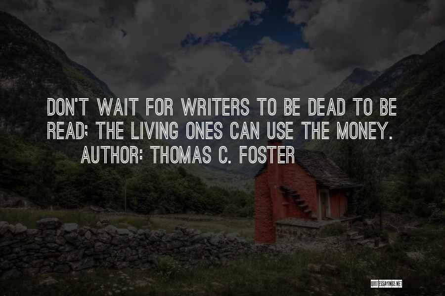 Thomas C. Foster Quotes: Don't Wait For Writers To Be Dead To Be Read; The Living Ones Can Use The Money.