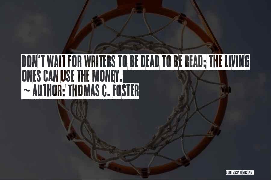 Thomas C. Foster Quotes: Don't Wait For Writers To Be Dead To Be Read; The Living Ones Can Use The Money.