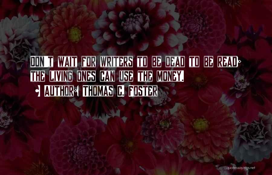 Thomas C. Foster Quotes: Don't Wait For Writers To Be Dead To Be Read; The Living Ones Can Use The Money.