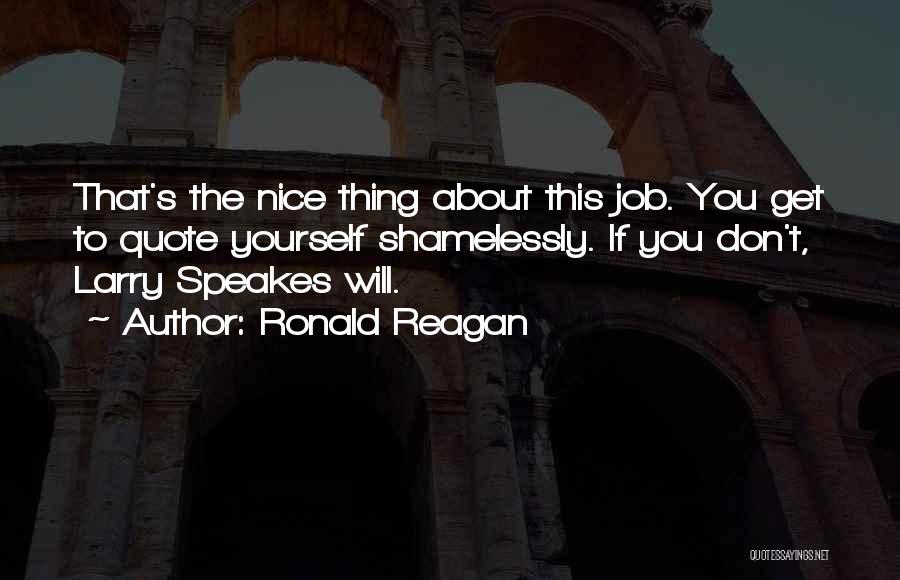 Ronald Reagan Quotes: That's The Nice Thing About This Job. You Get To Quote Yourself Shamelessly. If You Don't, Larry Speakes Will.
