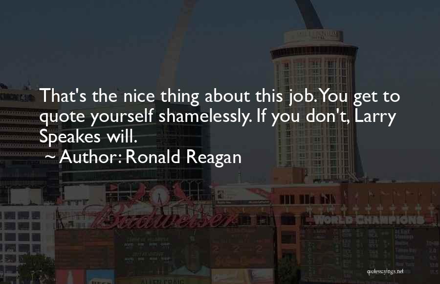 Ronald Reagan Quotes: That's The Nice Thing About This Job. You Get To Quote Yourself Shamelessly. If You Don't, Larry Speakes Will.