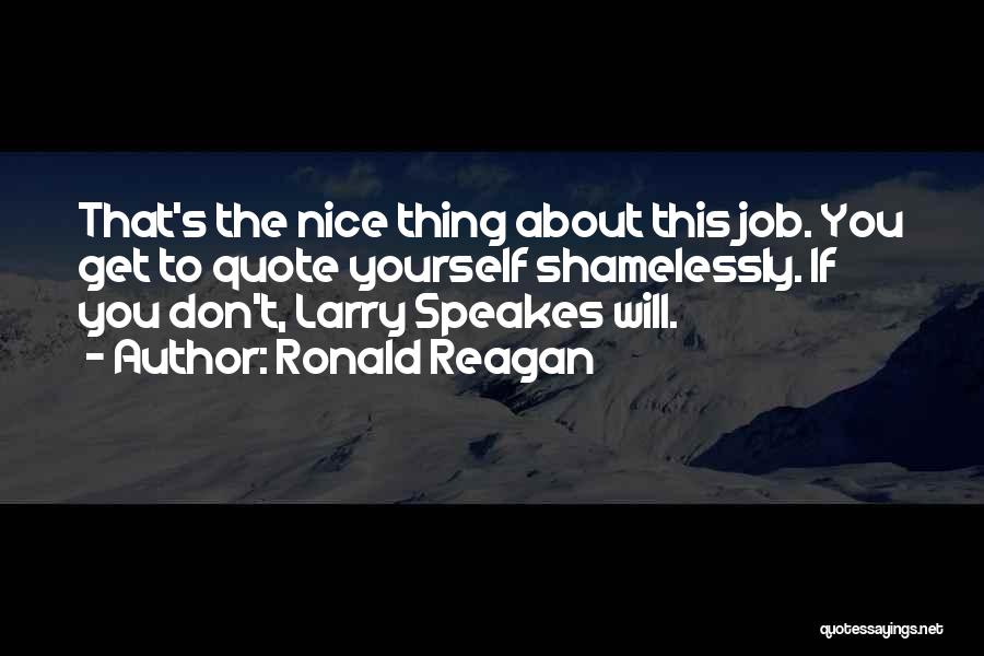Ronald Reagan Quotes: That's The Nice Thing About This Job. You Get To Quote Yourself Shamelessly. If You Don't, Larry Speakes Will.