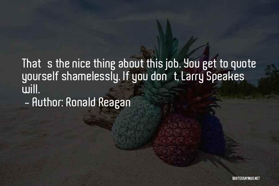Ronald Reagan Quotes: That's The Nice Thing About This Job. You Get To Quote Yourself Shamelessly. If You Don't, Larry Speakes Will.