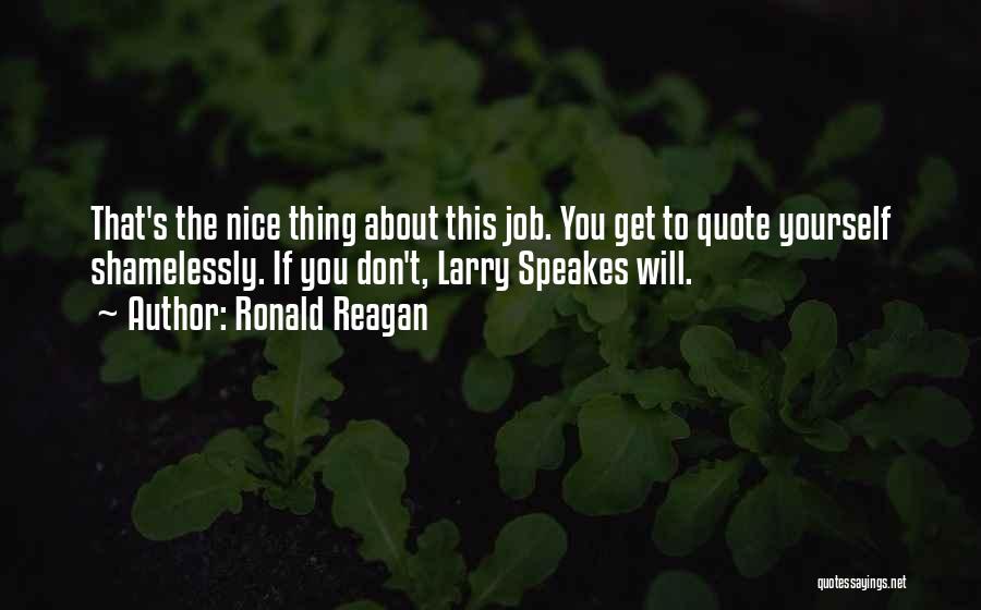 Ronald Reagan Quotes: That's The Nice Thing About This Job. You Get To Quote Yourself Shamelessly. If You Don't, Larry Speakes Will.