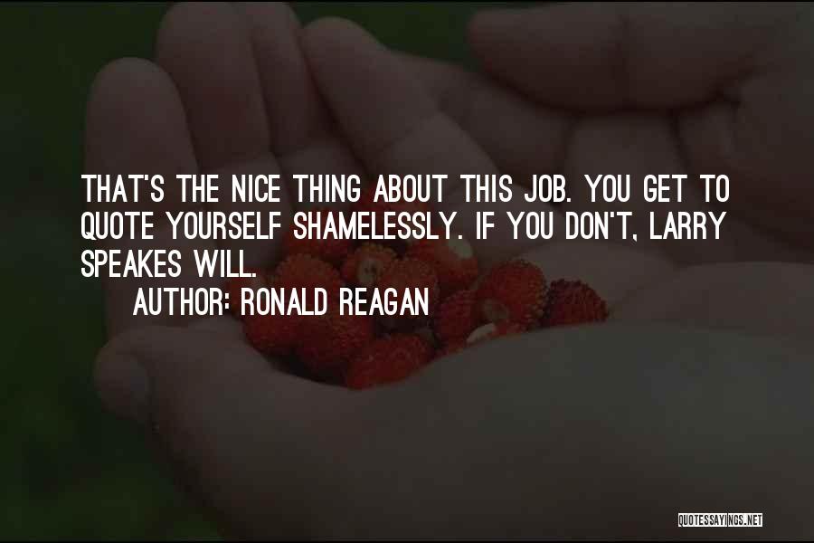Ronald Reagan Quotes: That's The Nice Thing About This Job. You Get To Quote Yourself Shamelessly. If You Don't, Larry Speakes Will.