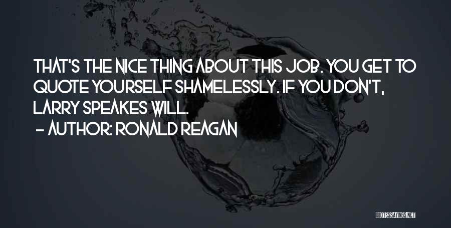 Ronald Reagan Quotes: That's The Nice Thing About This Job. You Get To Quote Yourself Shamelessly. If You Don't, Larry Speakes Will.