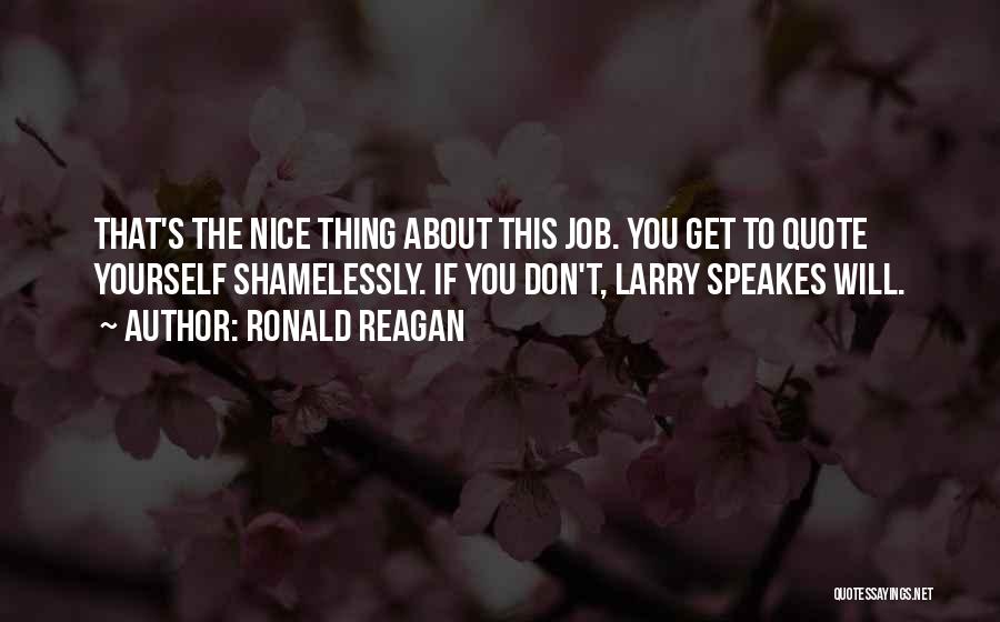 Ronald Reagan Quotes: That's The Nice Thing About This Job. You Get To Quote Yourself Shamelessly. If You Don't, Larry Speakes Will.