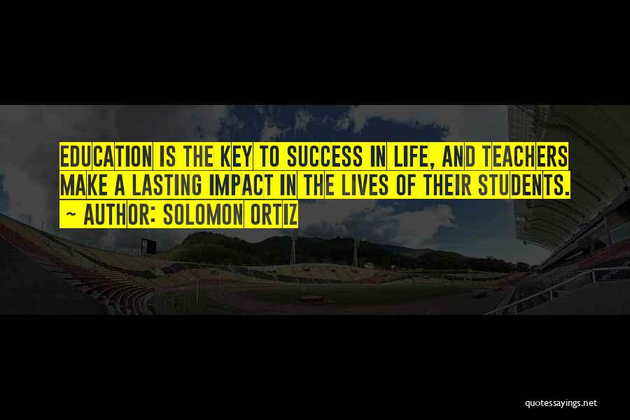 Solomon Ortiz Quotes: Education Is The Key To Success In Life, And Teachers Make A Lasting Impact In The Lives Of Their Students.