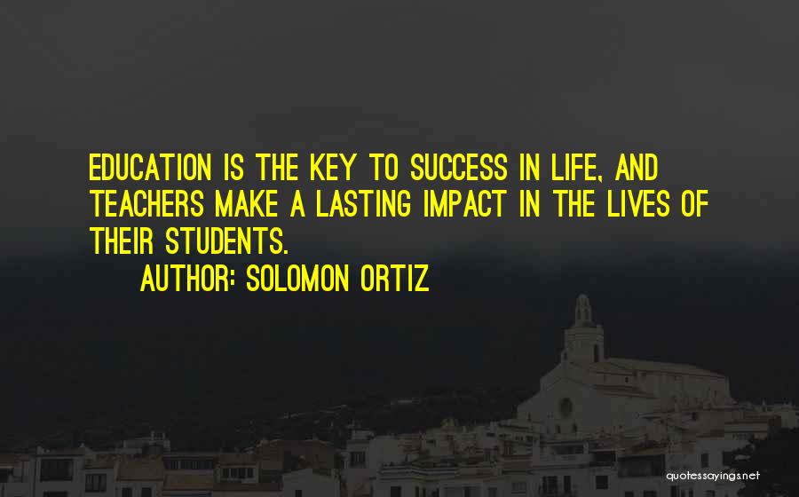 Solomon Ortiz Quotes: Education Is The Key To Success In Life, And Teachers Make A Lasting Impact In The Lives Of Their Students.