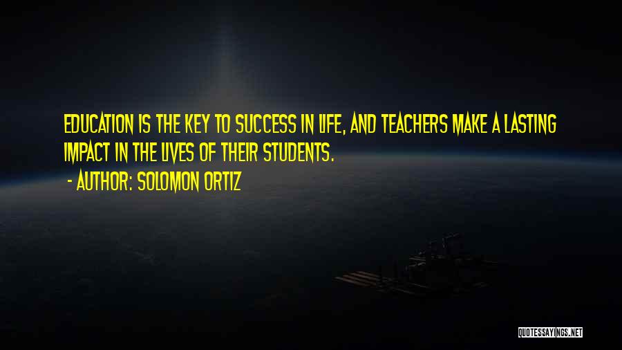 Solomon Ortiz Quotes: Education Is The Key To Success In Life, And Teachers Make A Lasting Impact In The Lives Of Their Students.