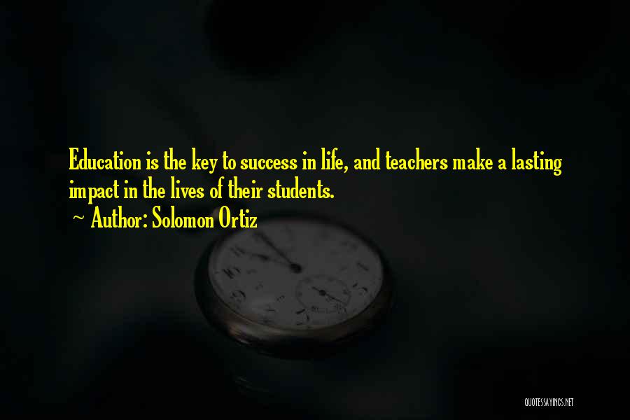 Solomon Ortiz Quotes: Education Is The Key To Success In Life, And Teachers Make A Lasting Impact In The Lives Of Their Students.