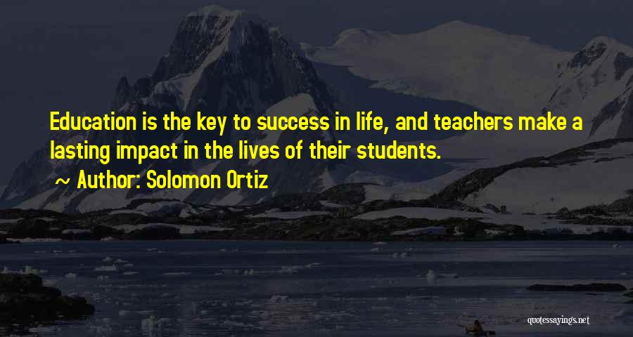 Solomon Ortiz Quotes: Education Is The Key To Success In Life, And Teachers Make A Lasting Impact In The Lives Of Their Students.