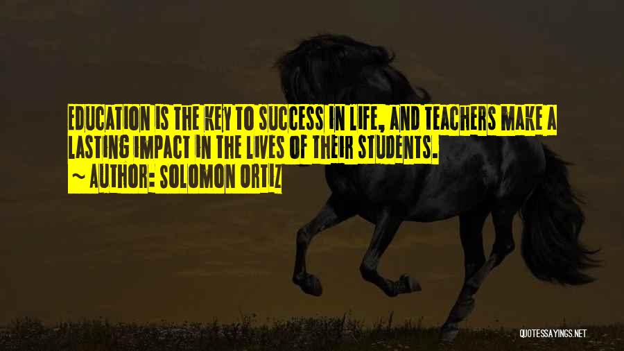 Solomon Ortiz Quotes: Education Is The Key To Success In Life, And Teachers Make A Lasting Impact In The Lives Of Their Students.