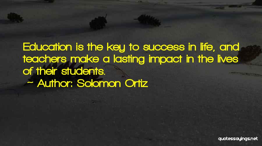 Solomon Ortiz Quotes: Education Is The Key To Success In Life, And Teachers Make A Lasting Impact In The Lives Of Their Students.