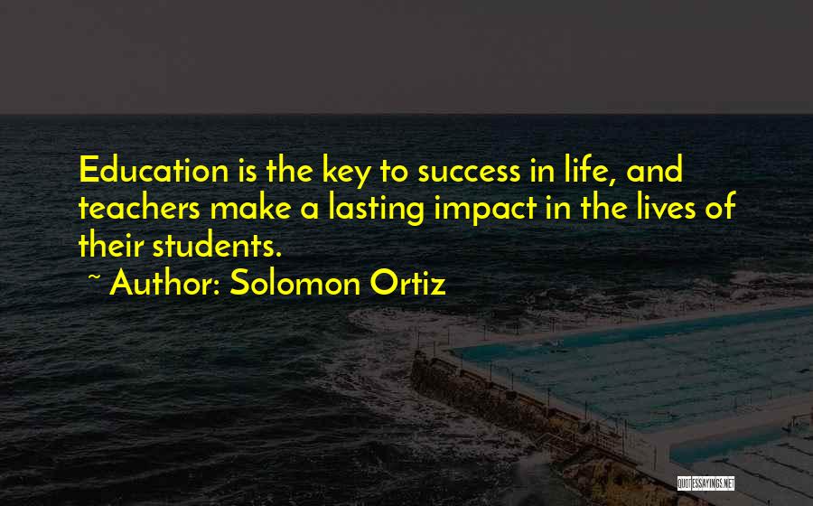 Solomon Ortiz Quotes: Education Is The Key To Success In Life, And Teachers Make A Lasting Impact In The Lives Of Their Students.