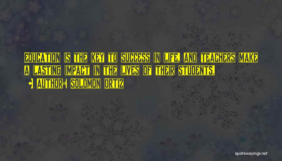 Solomon Ortiz Quotes: Education Is The Key To Success In Life, And Teachers Make A Lasting Impact In The Lives Of Their Students.