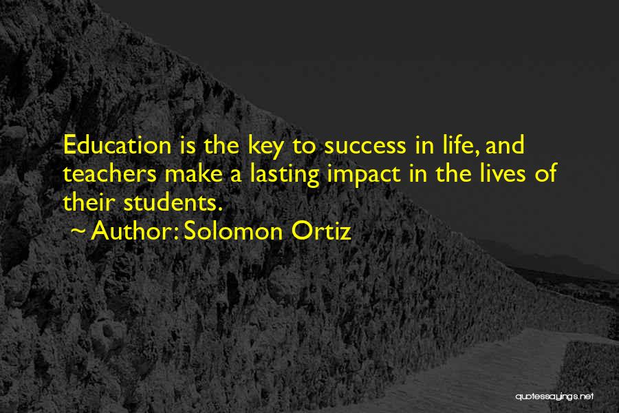 Solomon Ortiz Quotes: Education Is The Key To Success In Life, And Teachers Make A Lasting Impact In The Lives Of Their Students.