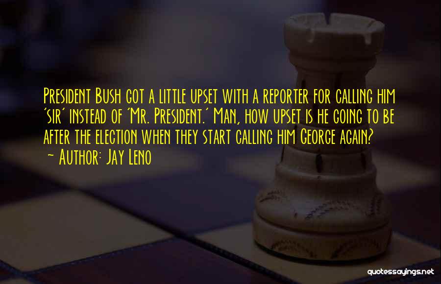 Jay Leno Quotes: President Bush Got A Little Upset With A Reporter For Calling Him 'sir' Instead Of 'mr. President.' Man, How Upset