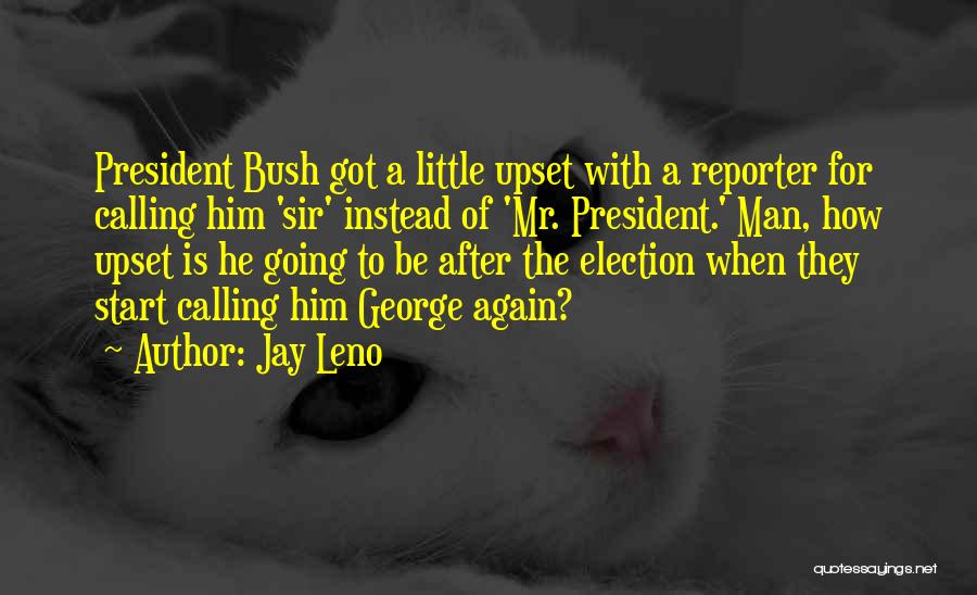 Jay Leno Quotes: President Bush Got A Little Upset With A Reporter For Calling Him 'sir' Instead Of 'mr. President.' Man, How Upset
