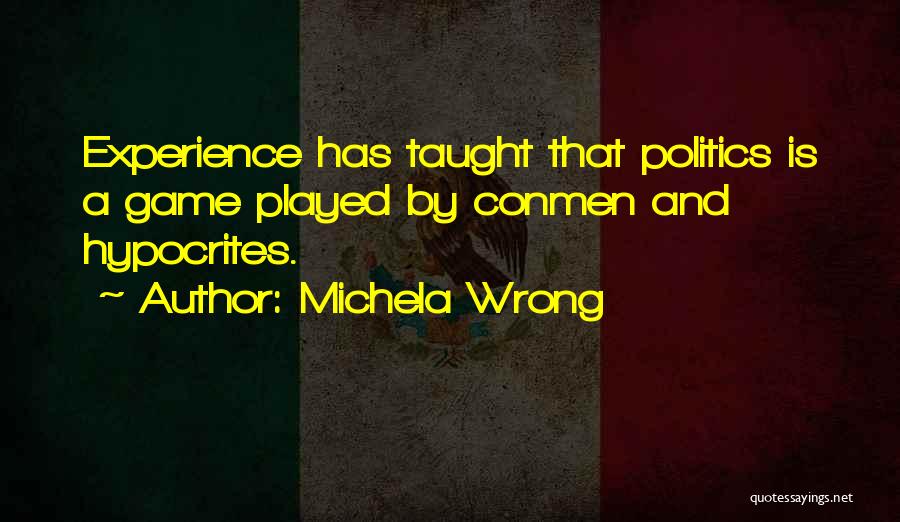 Michela Wrong Quotes: Experience Has Taught That Politics Is A Game Played By Conmen And Hypocrites.