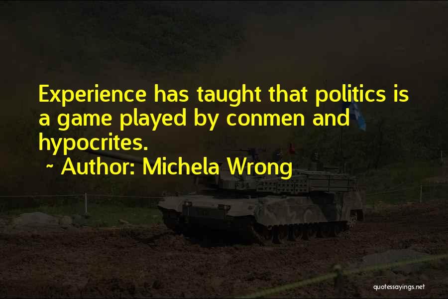 Michela Wrong Quotes: Experience Has Taught That Politics Is A Game Played By Conmen And Hypocrites.