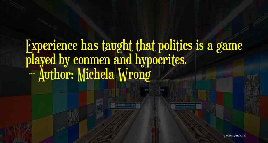 Michela Wrong Quotes: Experience Has Taught That Politics Is A Game Played By Conmen And Hypocrites.