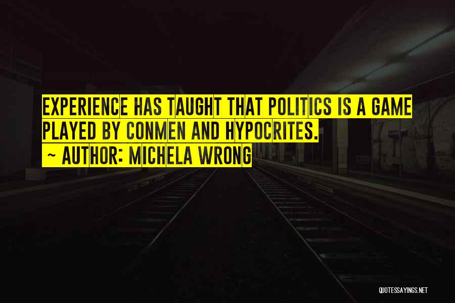 Michela Wrong Quotes: Experience Has Taught That Politics Is A Game Played By Conmen And Hypocrites.