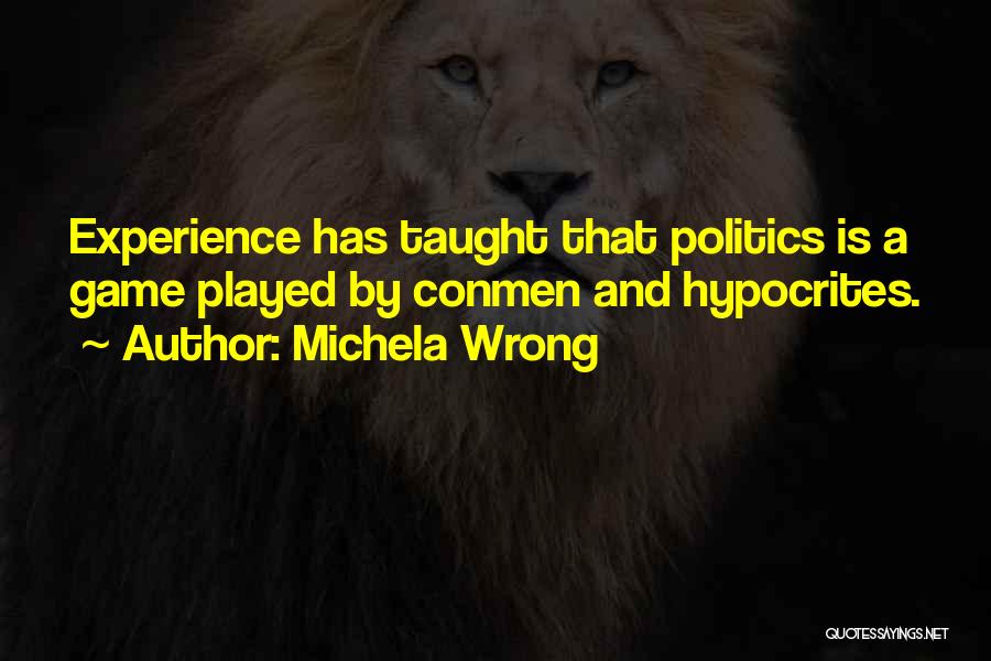 Michela Wrong Quotes: Experience Has Taught That Politics Is A Game Played By Conmen And Hypocrites.