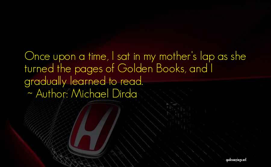 Michael Dirda Quotes: Once Upon A Time, I Sat In My Mother's Lap As She Turned The Pages Of Golden Books, And I