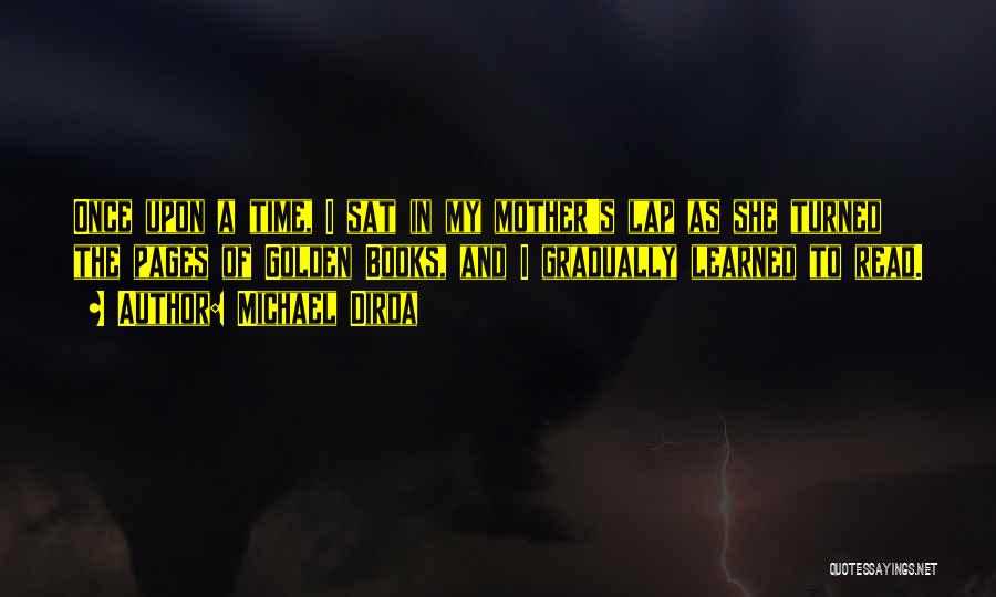 Michael Dirda Quotes: Once Upon A Time, I Sat In My Mother's Lap As She Turned The Pages Of Golden Books, And I