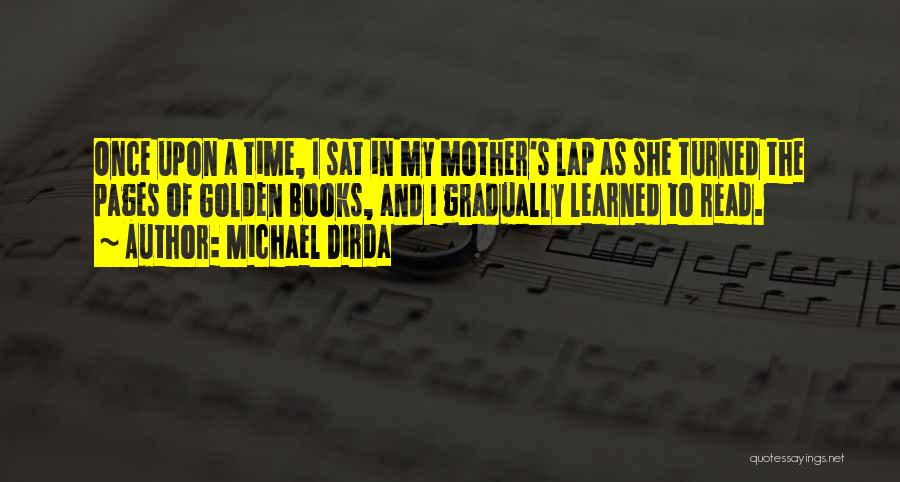 Michael Dirda Quotes: Once Upon A Time, I Sat In My Mother's Lap As She Turned The Pages Of Golden Books, And I