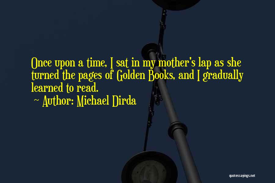 Michael Dirda Quotes: Once Upon A Time, I Sat In My Mother's Lap As She Turned The Pages Of Golden Books, And I