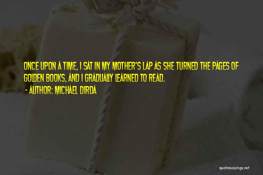 Michael Dirda Quotes: Once Upon A Time, I Sat In My Mother's Lap As She Turned The Pages Of Golden Books, And I