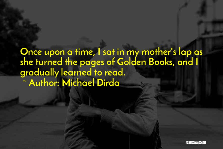 Michael Dirda Quotes: Once Upon A Time, I Sat In My Mother's Lap As She Turned The Pages Of Golden Books, And I