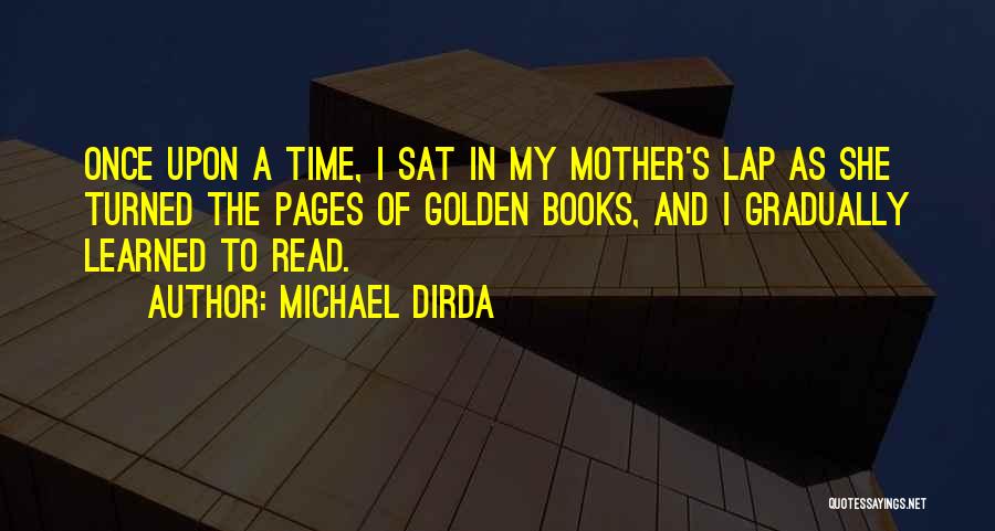 Michael Dirda Quotes: Once Upon A Time, I Sat In My Mother's Lap As She Turned The Pages Of Golden Books, And I