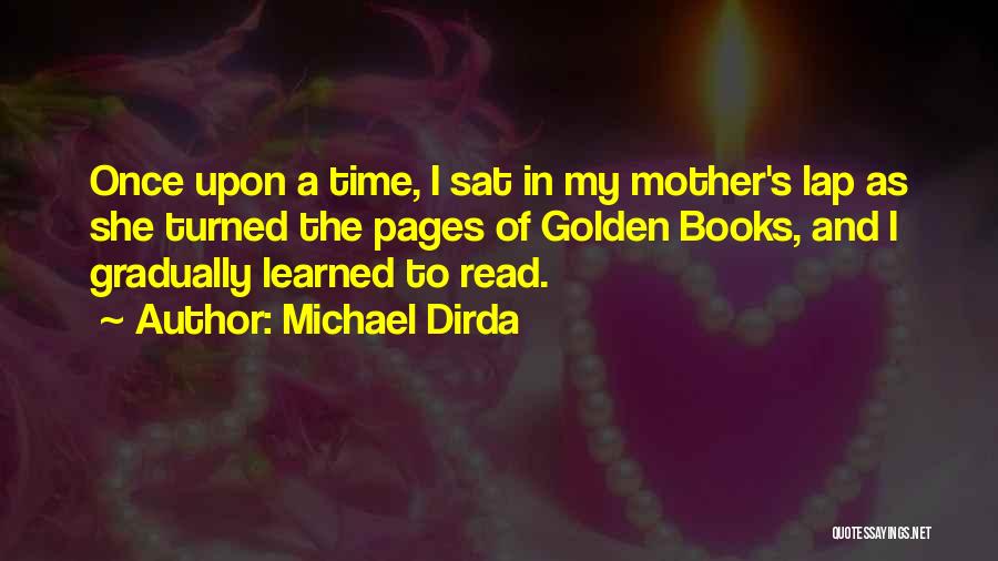 Michael Dirda Quotes: Once Upon A Time, I Sat In My Mother's Lap As She Turned The Pages Of Golden Books, And I
