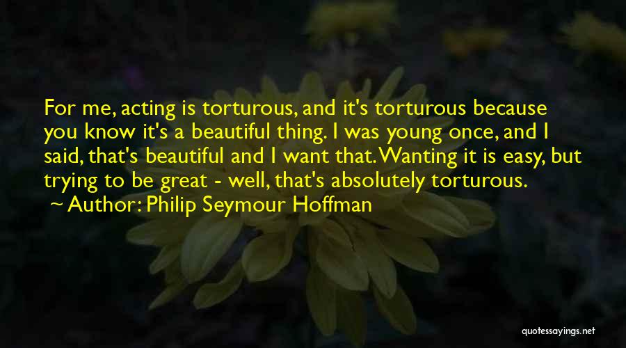 Philip Seymour Hoffman Quotes: For Me, Acting Is Torturous, And It's Torturous Because You Know It's A Beautiful Thing. I Was Young Once, And