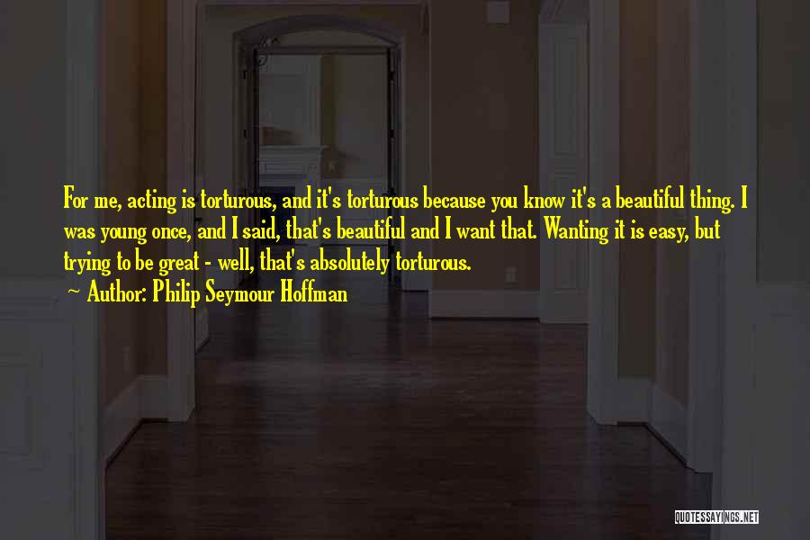 Philip Seymour Hoffman Quotes: For Me, Acting Is Torturous, And It's Torturous Because You Know It's A Beautiful Thing. I Was Young Once, And