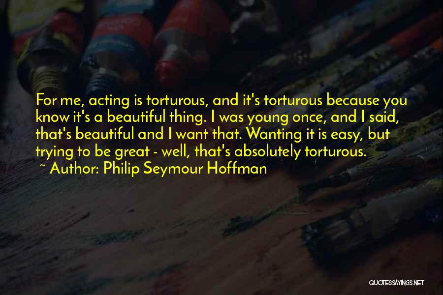 Philip Seymour Hoffman Quotes: For Me, Acting Is Torturous, And It's Torturous Because You Know It's A Beautiful Thing. I Was Young Once, And
