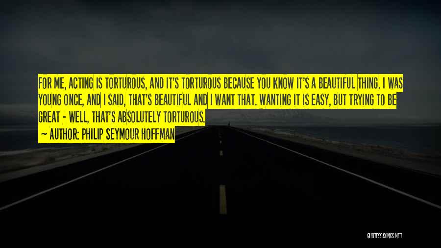 Philip Seymour Hoffman Quotes: For Me, Acting Is Torturous, And It's Torturous Because You Know It's A Beautiful Thing. I Was Young Once, And