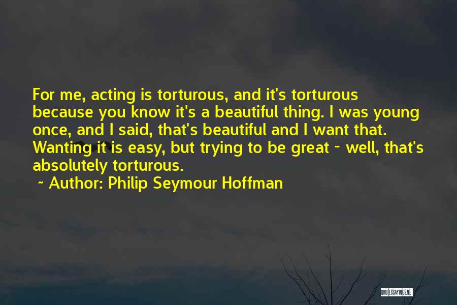 Philip Seymour Hoffman Quotes: For Me, Acting Is Torturous, And It's Torturous Because You Know It's A Beautiful Thing. I Was Young Once, And