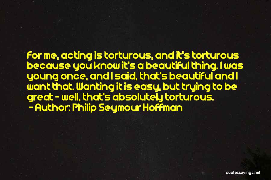 Philip Seymour Hoffman Quotes: For Me, Acting Is Torturous, And It's Torturous Because You Know It's A Beautiful Thing. I Was Young Once, And