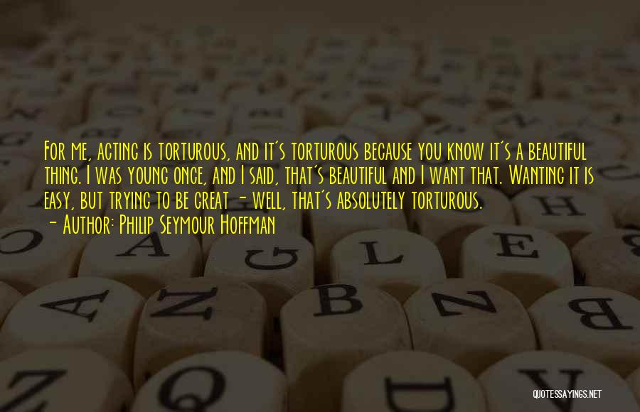 Philip Seymour Hoffman Quotes: For Me, Acting Is Torturous, And It's Torturous Because You Know It's A Beautiful Thing. I Was Young Once, And